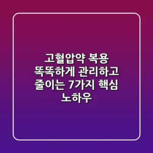 고혈압약 복용, 똑똑하게 관리하고 줄이는 7가지 핵심 노하우