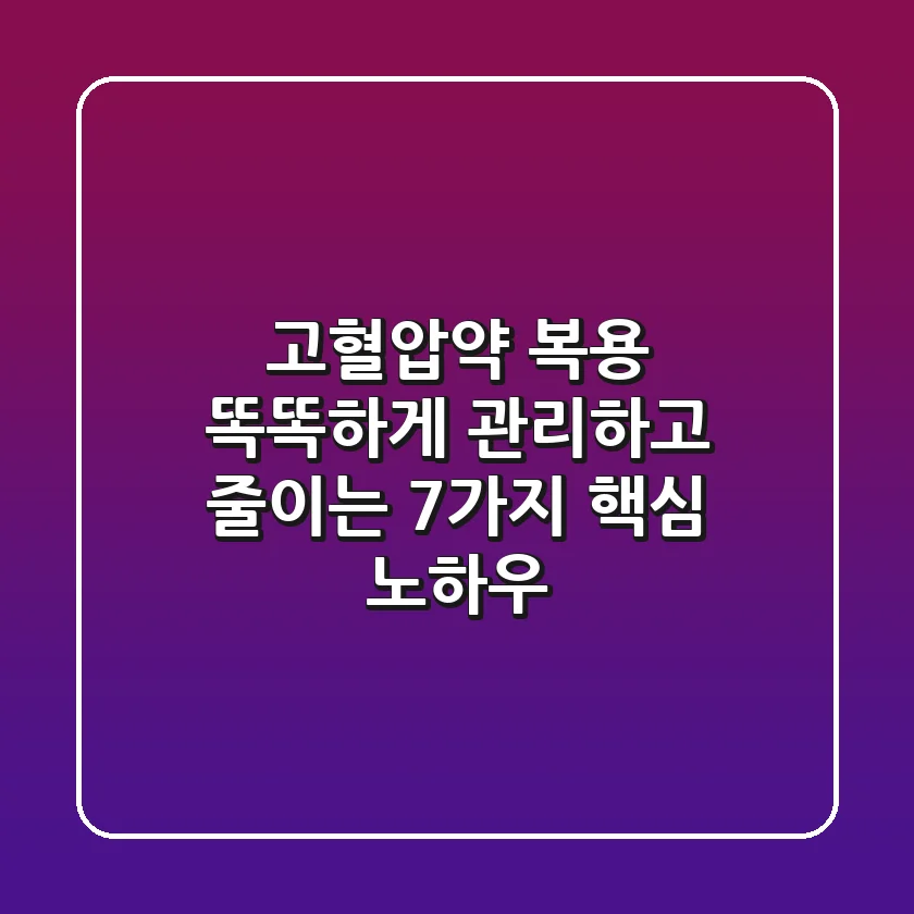 고혈압약 복용, 똑똑하게 관리하고 줄이는 7가지 핵심 노하우