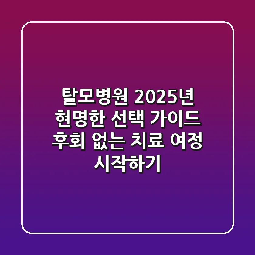 탈모병원, 2025년 현명한 선택 가이드: 후회 없는 치료 여정 시작하기