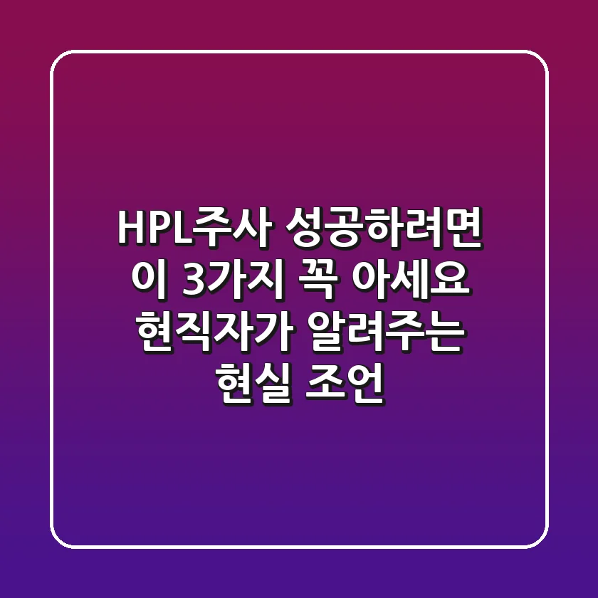 HPL주사, 성공하려면 이 3가지 꼭 아세요 (현직자가 알려주는 현실 조언)