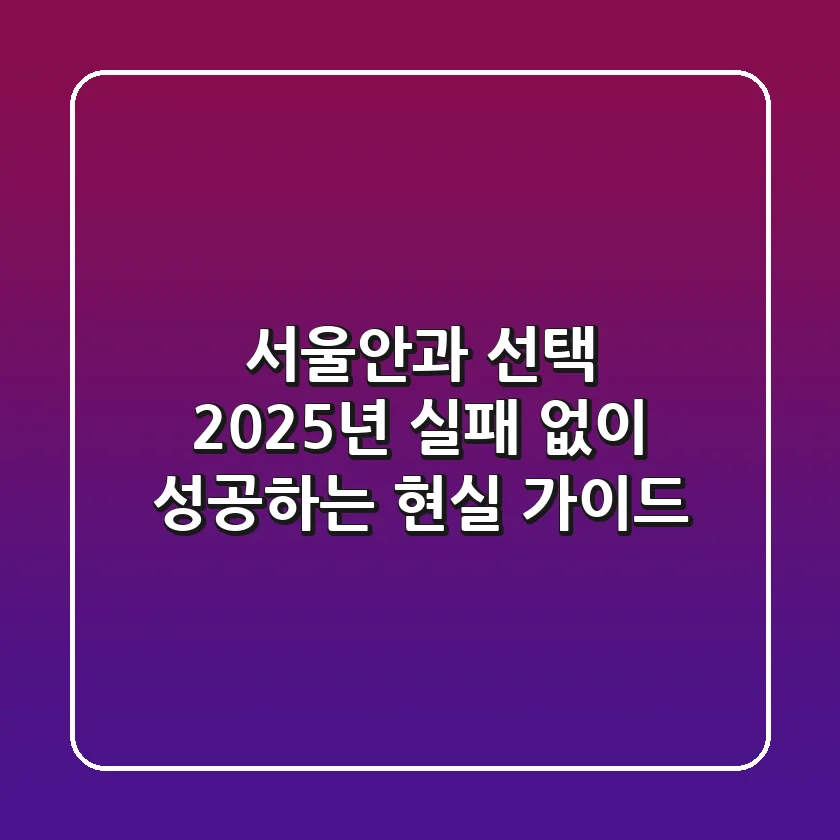 서울안과 선택, 2025년 실패 없이 성공하는 현실 가이드
