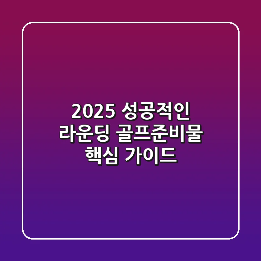 2025 성공적인 라운딩, 골프준비물 핵심 가이드