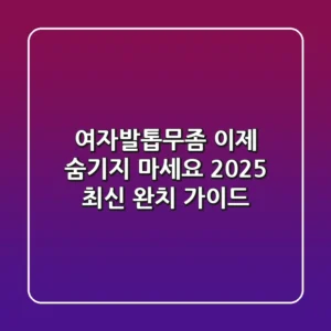 여자발톱무좀, 이제 숨기지 마세요! 2025 최신 완치 가이드