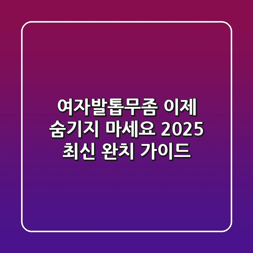 여자발톱무좀, 이제 숨기지 마세요! 2025 최신 완치 가이드