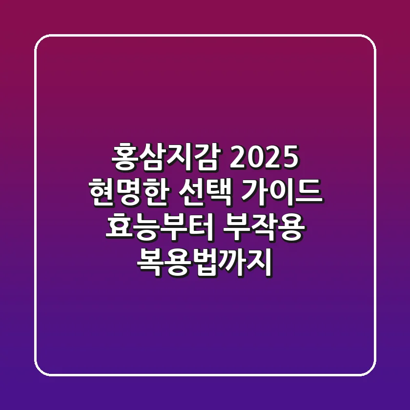홍삼지감, 2025 현명한 선택 가이드 | 효능부터 부작용, 복용법까지