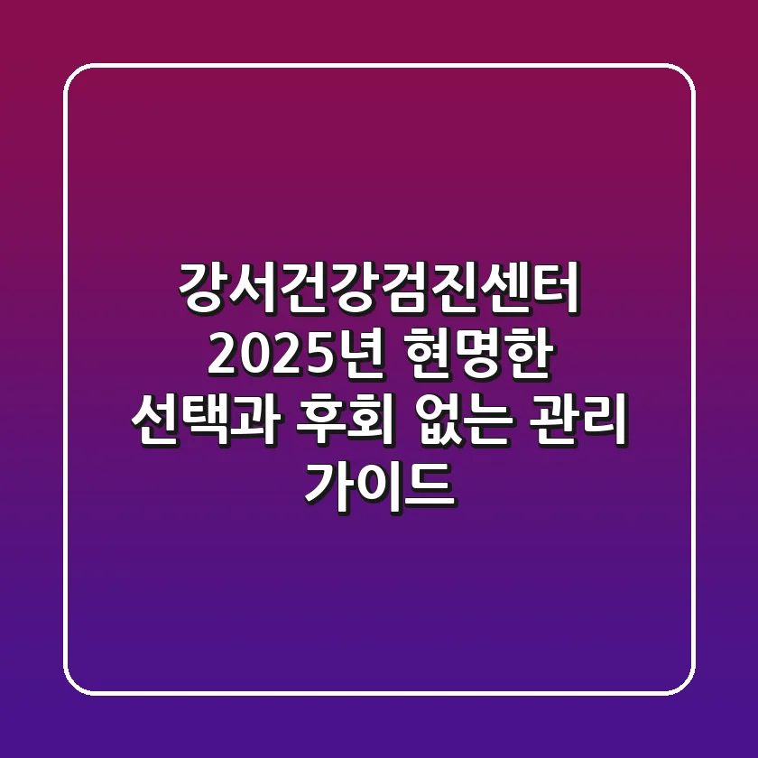 강서건강검진센터, 2025년 현명한 선택과 후회 없는 관리 가이드