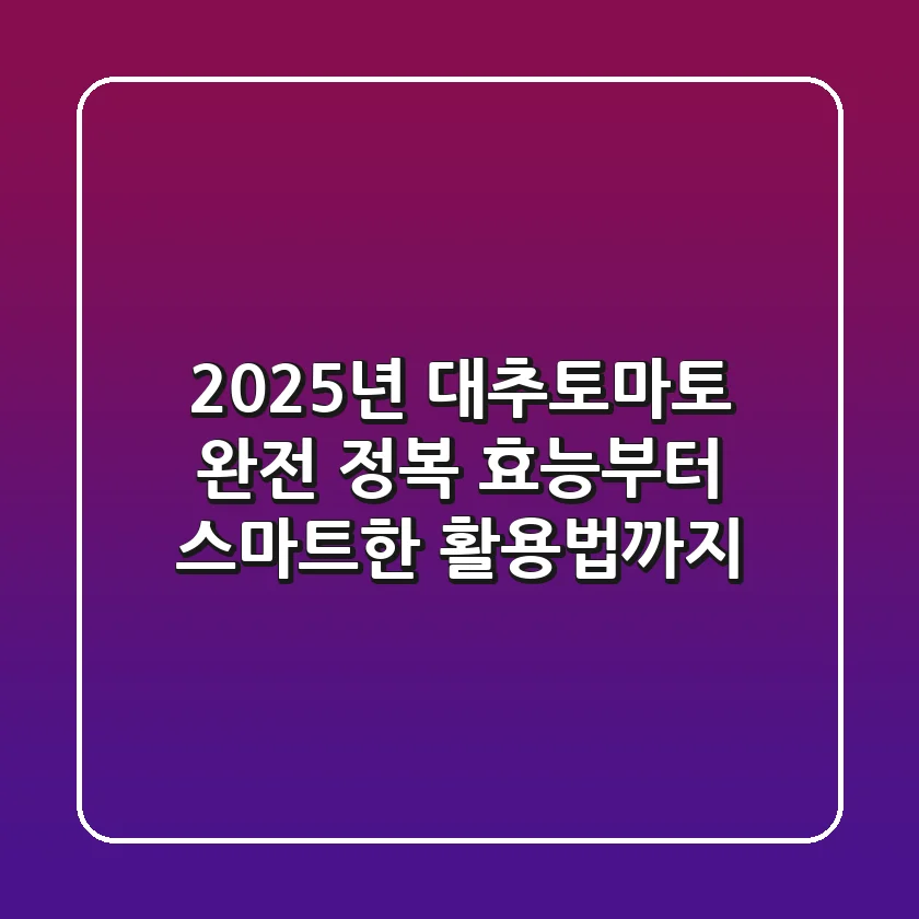 2025년 대추토마토 완전 정복: 효능부터 스마트한 활용법까지!