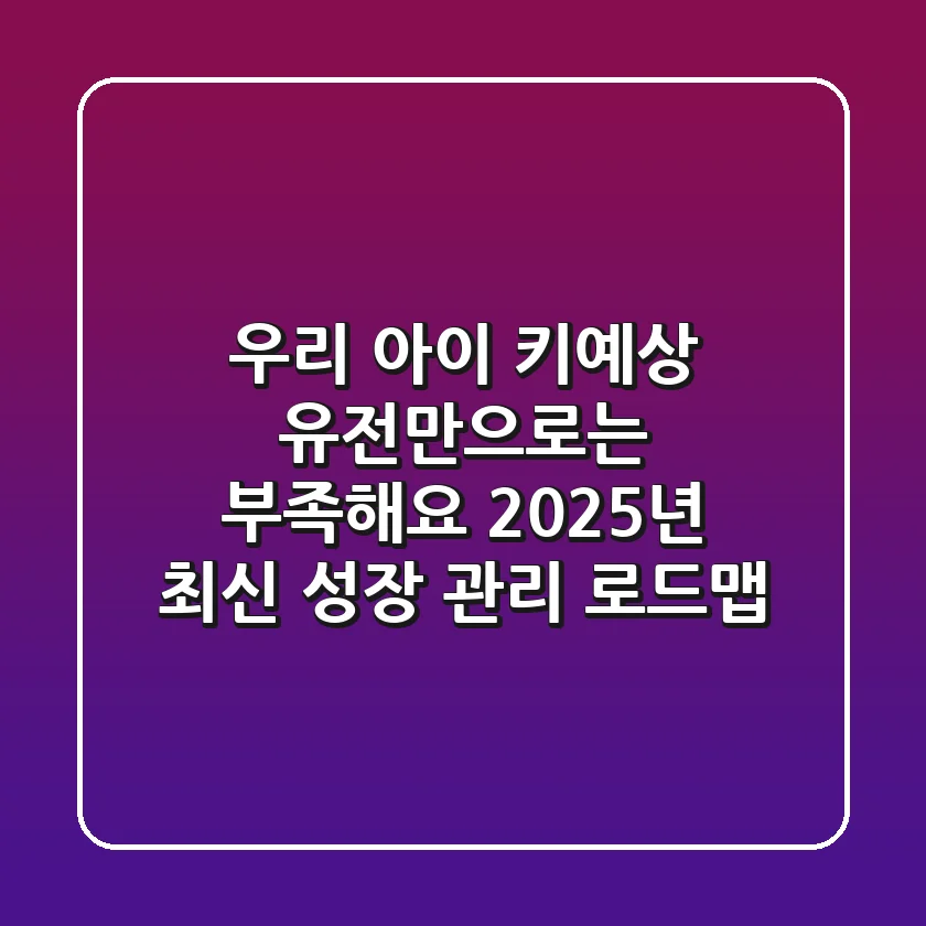 우리 아이 키예상, 유전만으로는 부족해요! 2025년 최신 성장 관리 로드맵