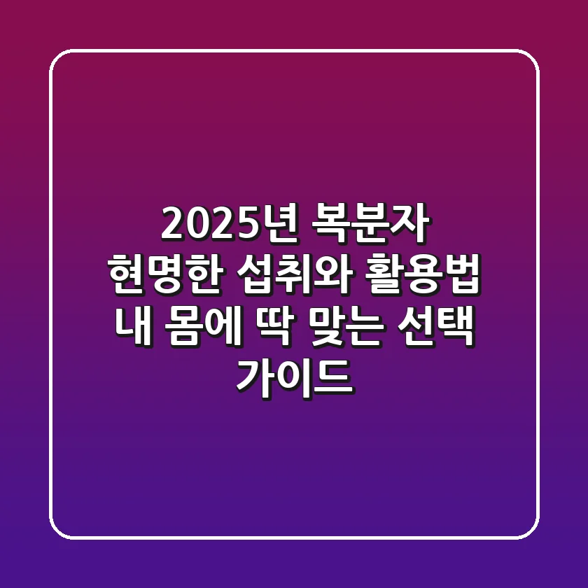 2025년 복분자, 현명한 섭취와 활용법: 내 몸에 딱 맞는 선택 가이드