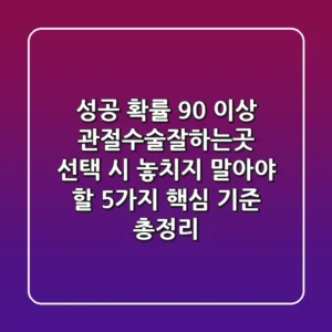 "성공 확률 90% 이상", 관절수술잘하는곳 선택 시 놓치지 말아야 할 5가지 핵심 기준 총정리