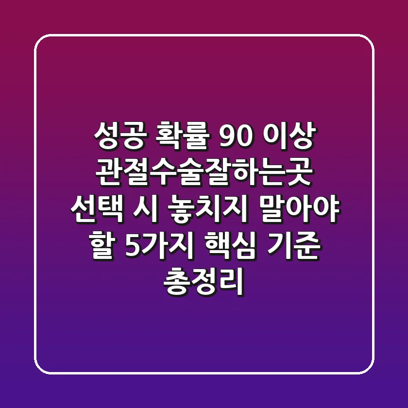 "성공 확률 90% 이상", 관절수술잘하는곳 선택 시 놓치지 말아야 할 5가지 핵심 기준 총정리