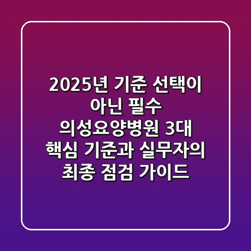 "2025년 기준, 선택이 아닌 필수", 의성요양병원 3대 핵심 기준과 실무자의 최종 점검 가이드