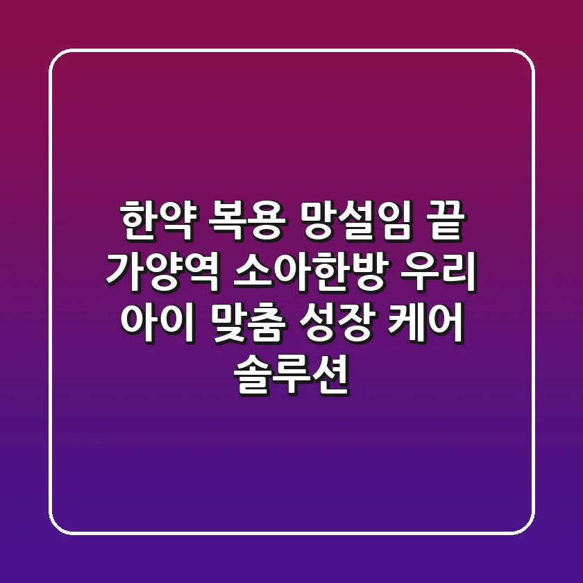 "한약 복용 망설임 끝", 가양역 소아한방, 우리 아이 맞춤 성장 케어 솔루션