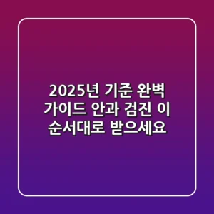 "2025년 기준 완벽 가이드", 안과 검진, 이 순서대로 받으세요