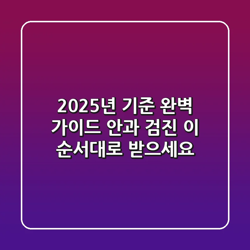 "2025년 기준 완벽 가이드", 안과 검진, 이 순서대로 받으세요