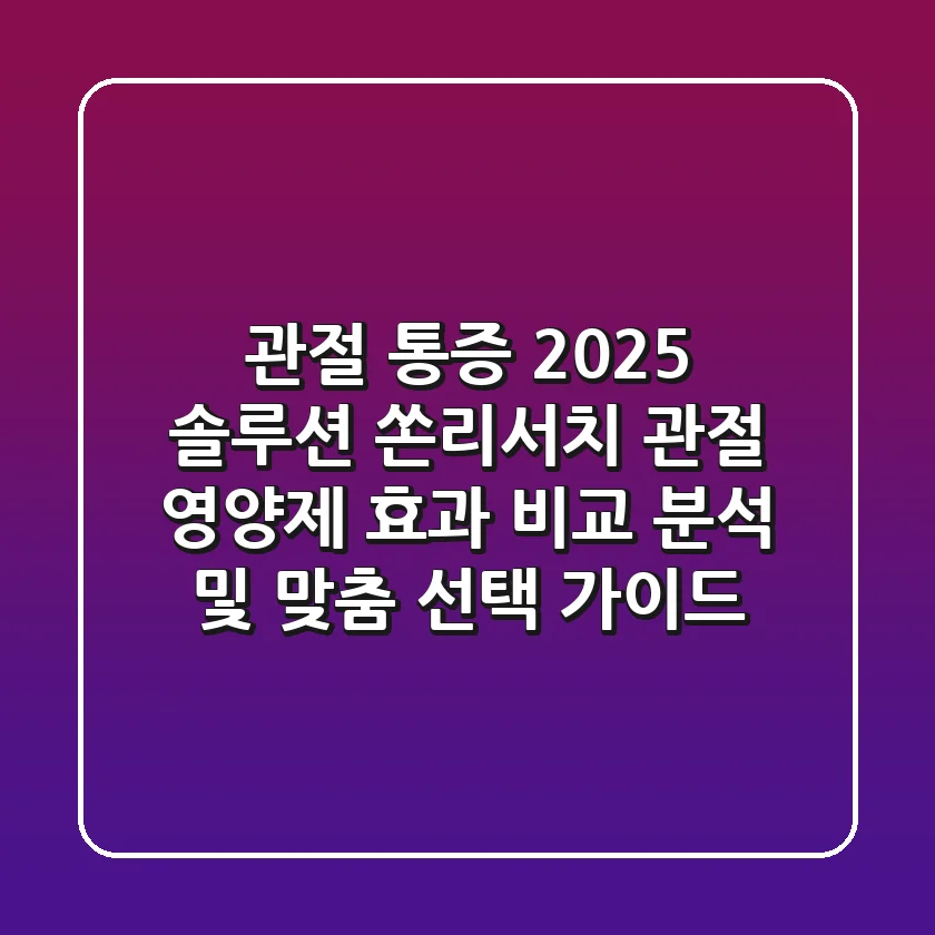 "관절 통증 2025 솔루션", 쏜리서치 관절 영양제 효과 비교 분석 및 맞춤 선택 가이드