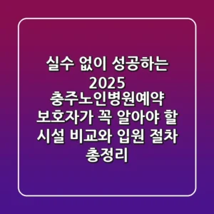 "실수 없이 성공하는 2025 충주노인병원예약", 보호자가 꼭 알아야 할 시설 비교와 입원 절차 총정리