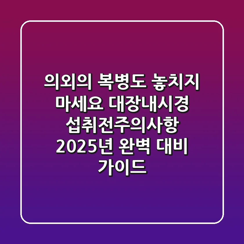 "의외의 복병도 놓치지 마세요" 대장내시경 섭취전주의사항, 2025년 완벽 대비 가이드
