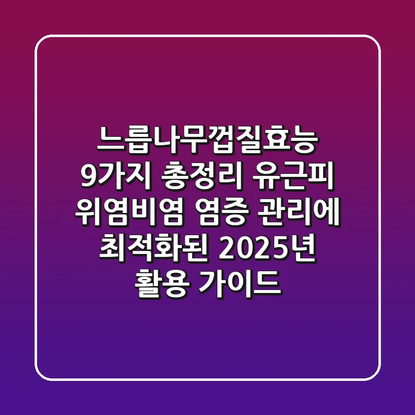 "느릅나무껍질효능 9가지 총정리", 유근피, 위염·비염 염증 관리에 최적화된 2025년 활용 가이드