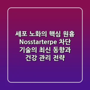 “세포 노화의 핵심 원흉?”, Nosstarterpe 차단 기술의 최신 동향과 건강 관리 전략