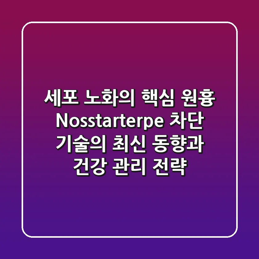 “세포 노화의 핵심 원흉?”, Nosstarterpe 차단 기술의 최신 동향과 건강 관리 전략