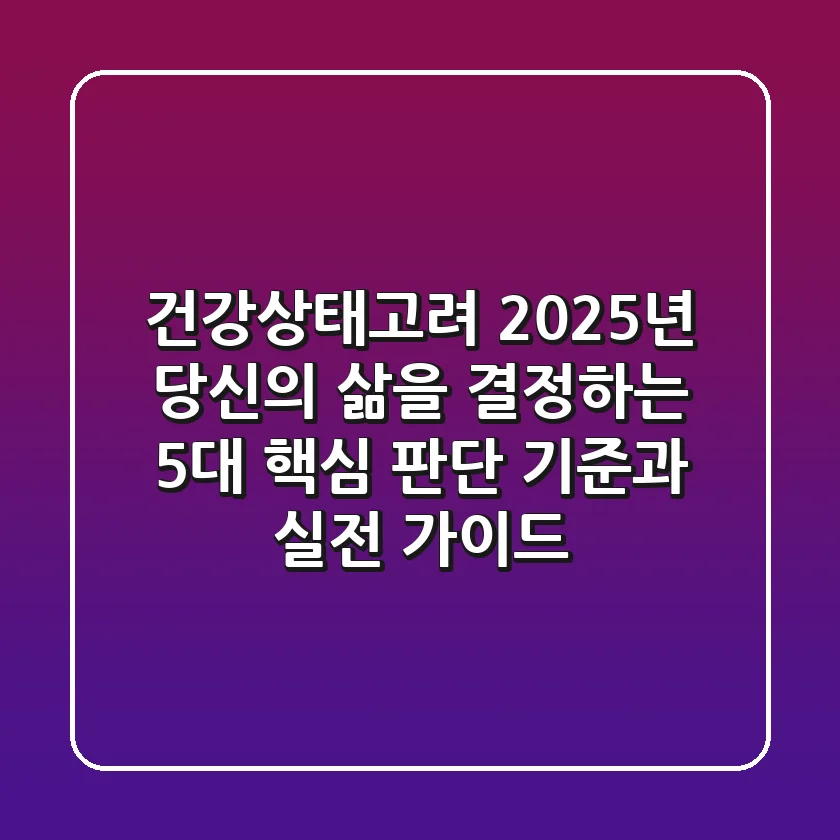 "건강상태고려", 2025년 당신의 삶을 결정하는 5대 핵심 판단 기준과 실전 가이드