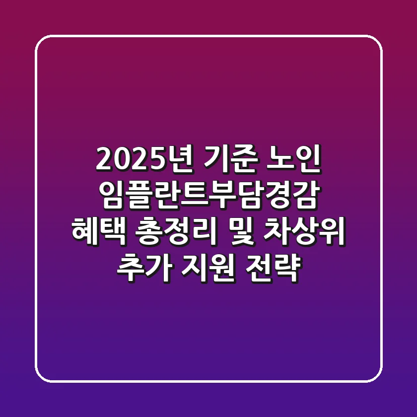 "2025년 기준?", 노인 임플란트부담경감 혜택 총정리 및 차상위 추가 지원 전략