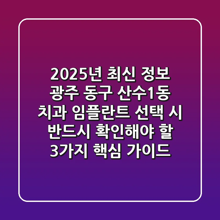 "2025년 최신 정보", 광주 동구 산수1동 치과 임플란트 선택 시 '반드시 확인해야 할 3가지' 핵심 가이드
