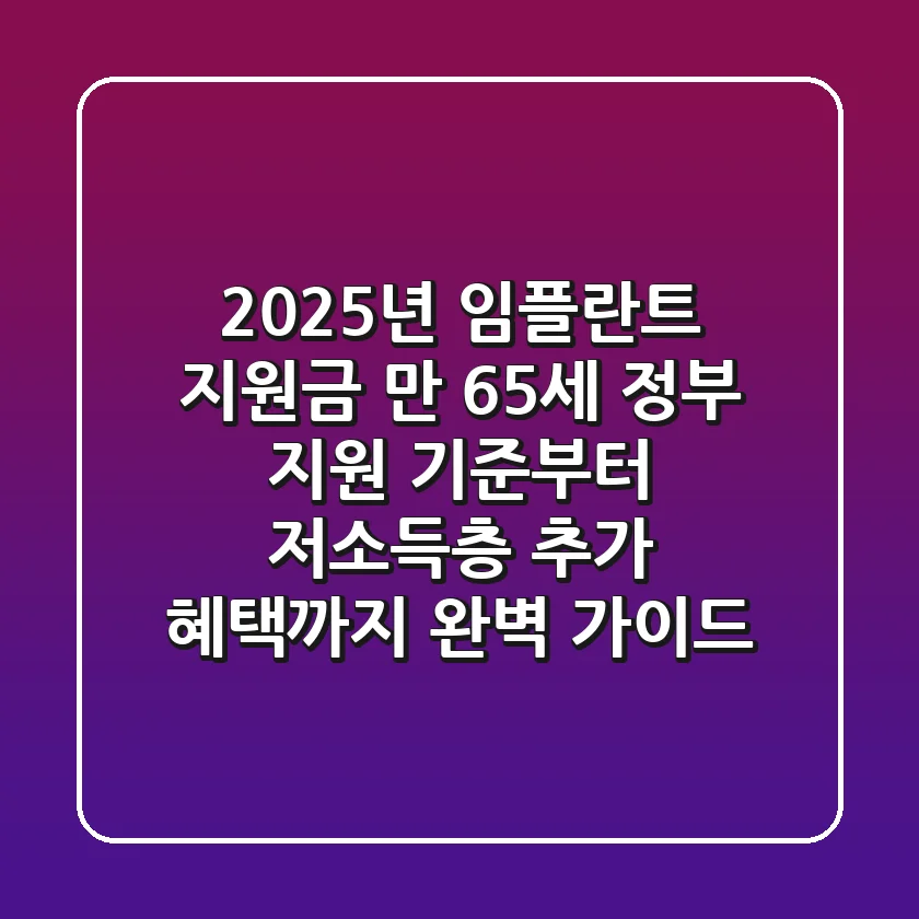 2025년 임플란트 지원금: 만 65세 정부 지원 기준부터 저소득층 추가 혜택까지 완벽 가이드