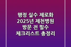 “행정 실수 제로화”, 2025년 제천병원 방문 전 필수 체크리스트 총정리
