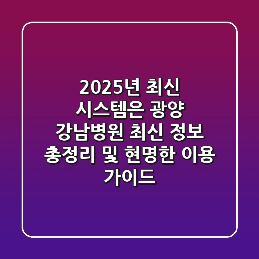 "2025년 최신 시스템은?", 광양 강남병원 최신 정보 총정리 및 현명한 이용 가이드