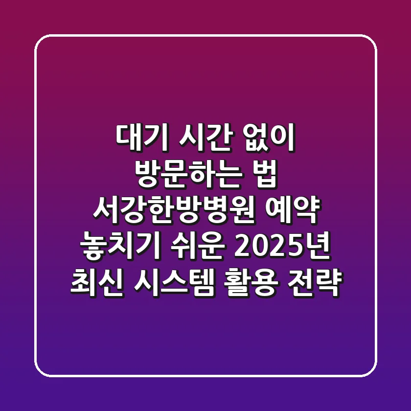 "대기 시간 없이 방문하는 법", 서강한방병원 예약, 놓치기 쉬운 2025년 최신 시스템 활용 전략