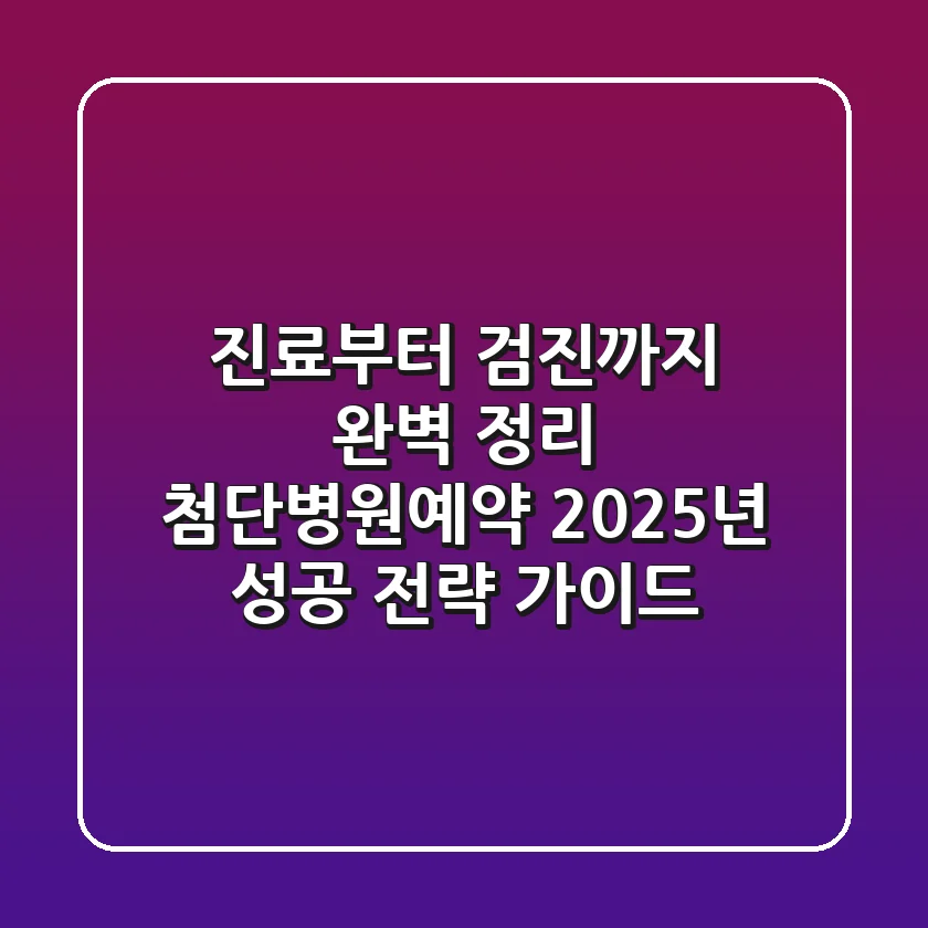 "진료부터 검진까지 완벽 정리", 첨단병원예약 2025년 성공 전략 가이드