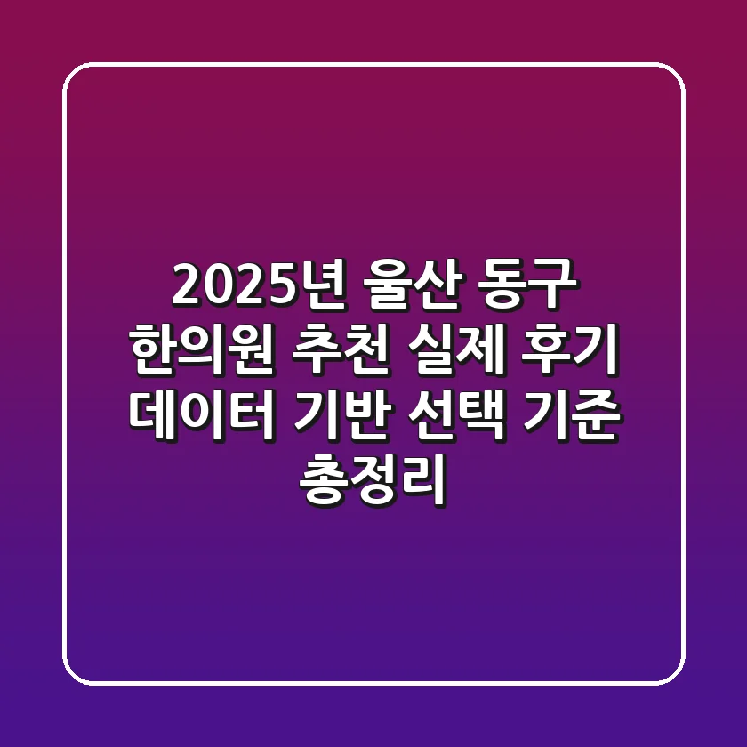 "2025년 울산 동구 한의원 추천", 실제 후기 데이터 기반 '선택 기준' 총정리