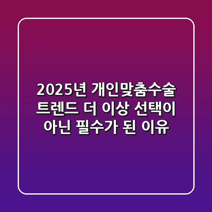 "2025년 개인맞춤수술 트렌드", 더 이상 선택이 아닌 필수가 된 이유