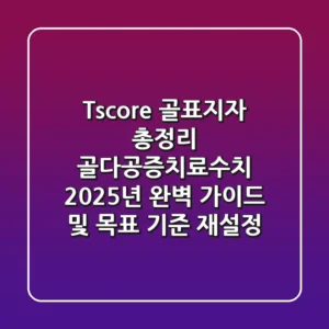 "T-score, 골표지자 총정리", 골다공증치료수치 2025년 완벽 가이드 및 목표 기준 재설정