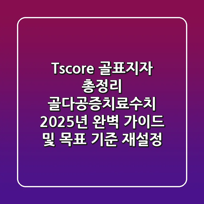 "T-score, 골표지자 총정리", 골다공증치료수치 2025년 완벽 가이드 및 목표 기준 재설정