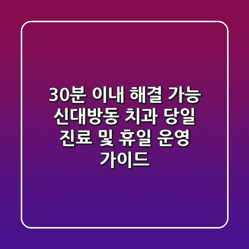"30분 이내 해결 가능?", 신대방동 치과 당일 진료 및 휴일 운영 가이드