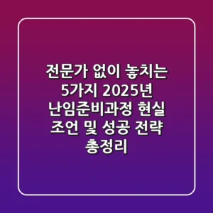 "전문가 없이 놓치는 5가지", 2025년 난임준비과정 현실 조언 및 성공 전략 총정리