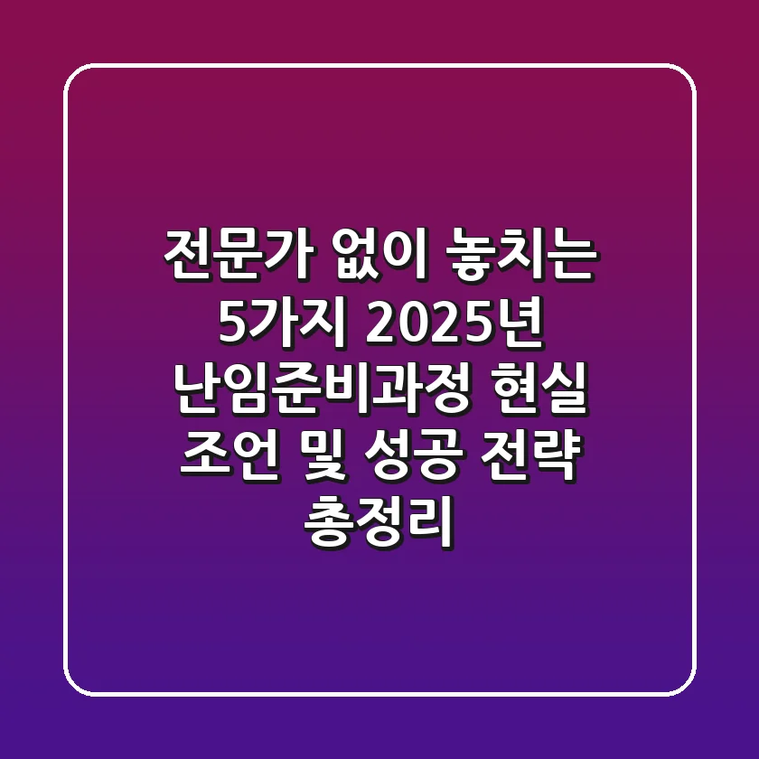 "전문가 없이 놓치는 5가지", 2025년 난임준비과정 현실 조언 및 성공 전략 총정리