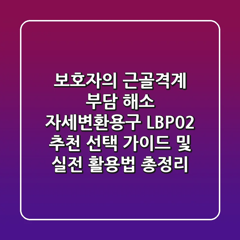 "보호자의 근골격계 부담 해소", 자세변환용구 LBP02 추천 선택 가이드 및 실전 활용법 총정리