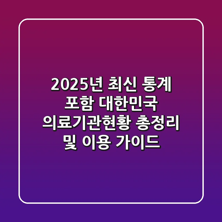 "2025년 최신 통계 포함", 대한민국 의료기관현황 총정리 및 이용 가이드