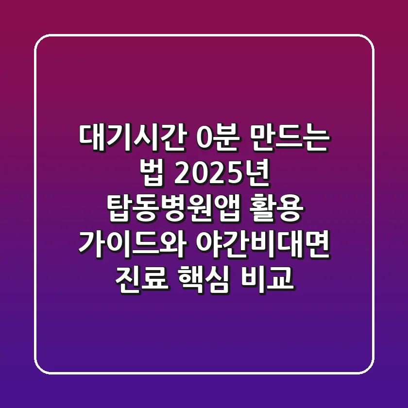 "대기시간 0분 만드는 법", 2025년 탑동병원앱 활용 가이드와 야간·비대면 진료 핵심 비교