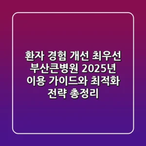 "환자 경험 개선 최우선", 부산큰병원 2025년 이용 가이드와 최적화 전략 총정리