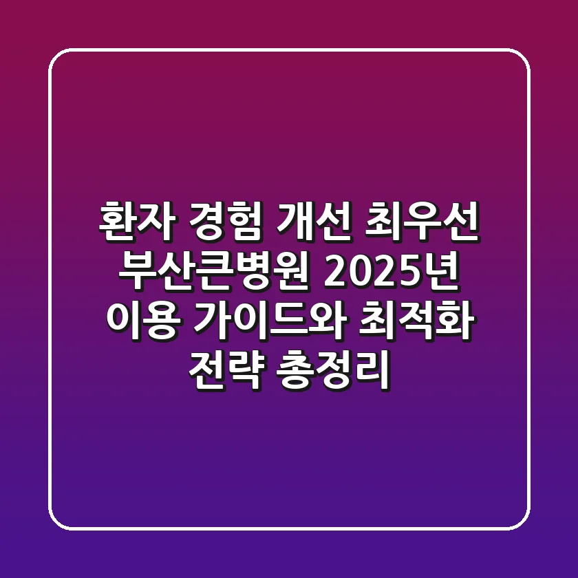 "환자 경험 개선 최우선", 부산큰병원 2025년 이용 가이드와 최적화 전략 총정리