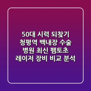"50대 시력 되찾기", 청평역 백내장 수술 병원, 최신 펨토초 레이저 장비 비교 분석