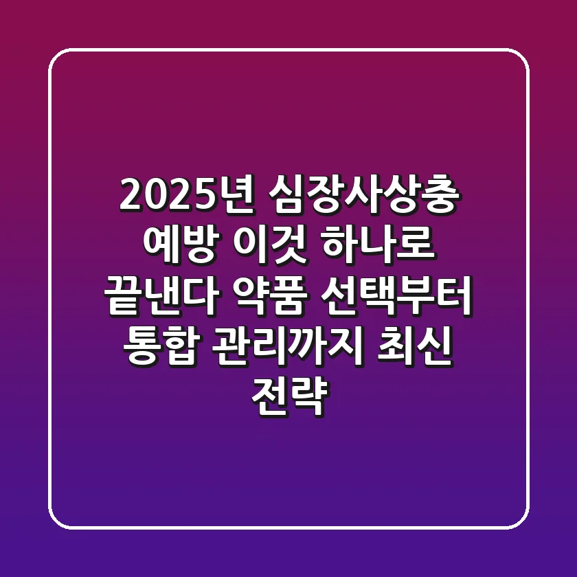 "2025년 심장사상충 예방", 이것 하나로 끝낸다: 약품 선택부터 통합 관리까지 최신 전략
