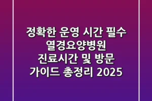 “정확한 운영 시간 필수”, 열경요양병원 진료시간 및 방문 가이드 총정리 (2025)