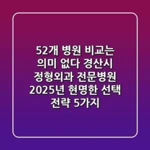 "52개 병원 비교는 의미 없다", 경산시 정형외과 전문병원 2025년 현명한 선택 전략 5가지