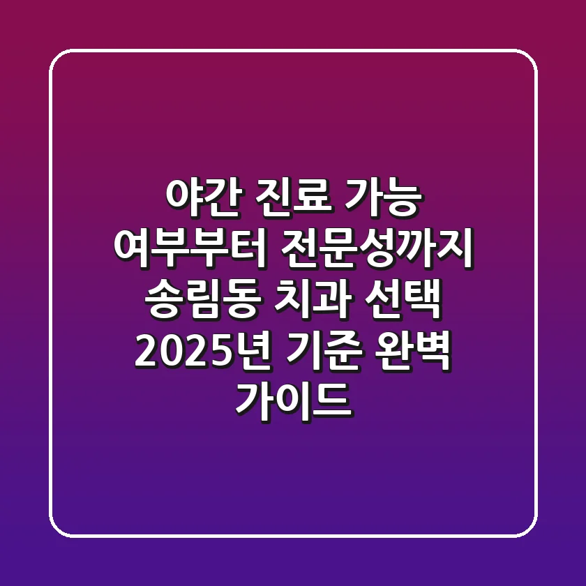 "야간 진료 가능 여부부터 전문성까지", 송림동 치과 선택, 2025년 기준 완벽 가이드